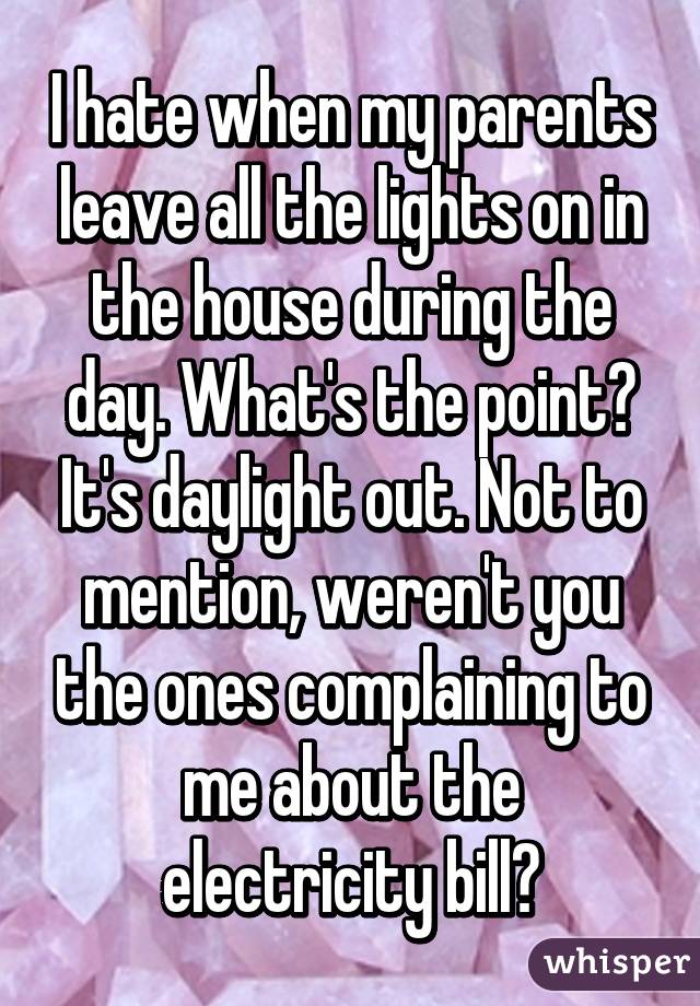 I hate when my parents leave all the lights on in the house during the day. What's the point? It's daylight out. Not to mention, weren't you the ones complaining to me about the electricity bill?