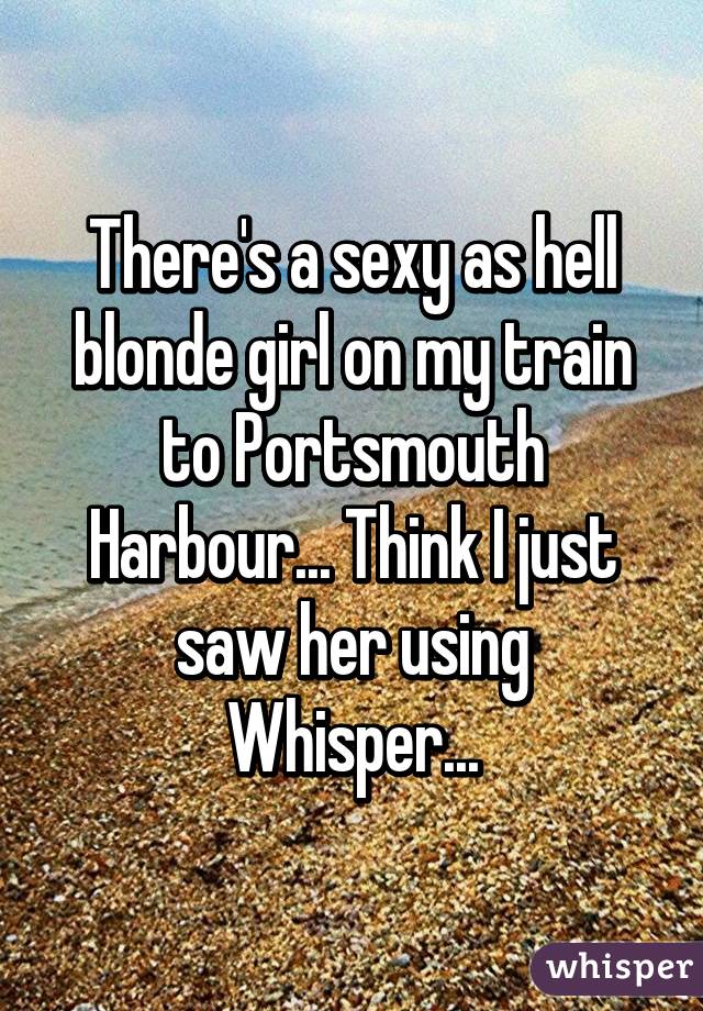 There's a sexy as hell blonde girl on my train to Portsmouth Harbour... Think I just saw her using Whisper...