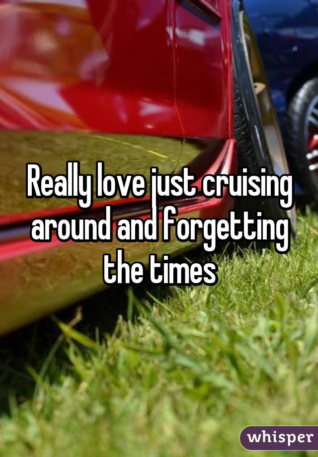 Really love just cruising around and forgetting the times