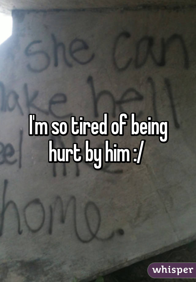 I'm so tired of being hurt by him :/ 