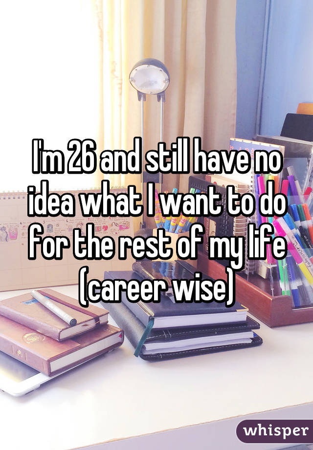 I'm 26 and still have no idea what I want to do for the rest of my life (career wise)