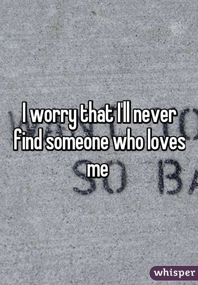 I worry that I'll never find someone who loves me 