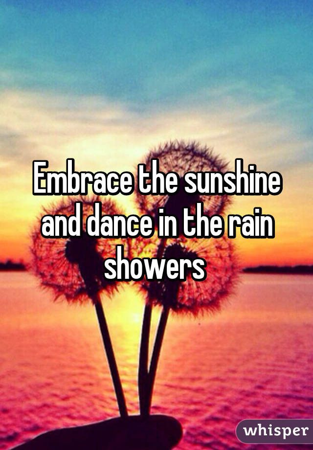 Embrace the sunshine and dance in the rain showers 