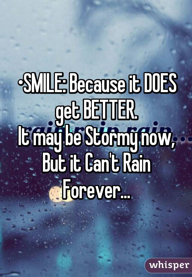 •SMILE: Because it DOES get BETTER.
It may be Stormy now,
But it Can't Rain Forever...