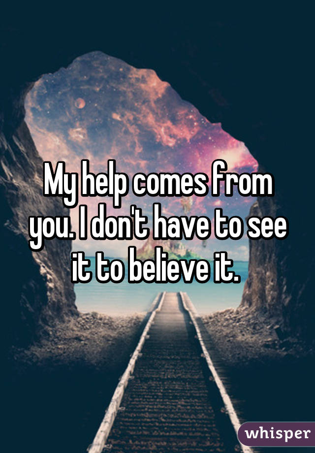 My help comes from you. I don't have to see it to believe it. 