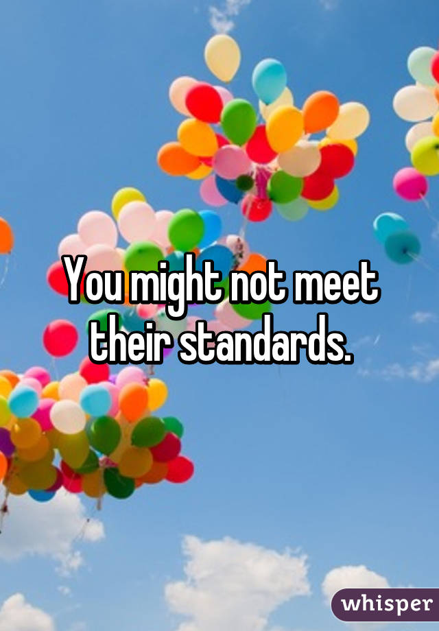 You might not meet their standards.