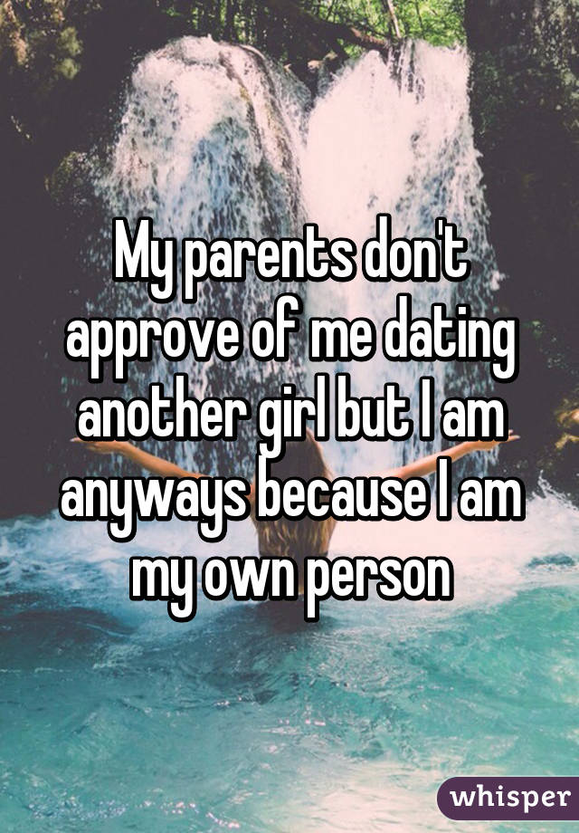 My parents don't approve of me dating another girl but I am anyways because I am my own person