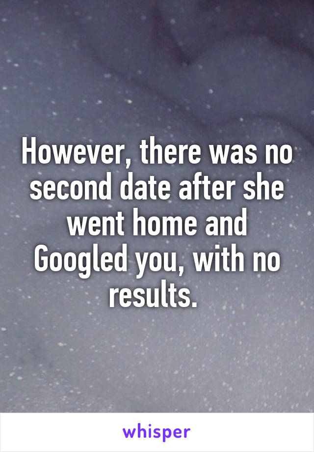 However, there was no second date after she went home and Googled you, with no results. 