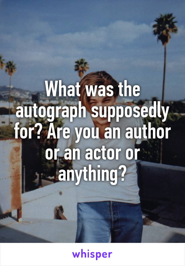 What was the autograph supposedly for? Are you an author or an actor or anything?