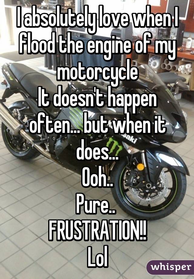 I absolutely love when I flood the engine of my motorcycle
It doesn't happen often... but when it does...
Ooh..
Pure.. 
FRUSTRATION!!
Lol