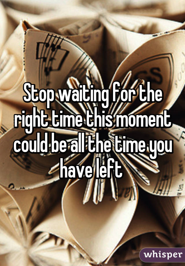 Stop waiting for the right time this moment could be all the time you have left 