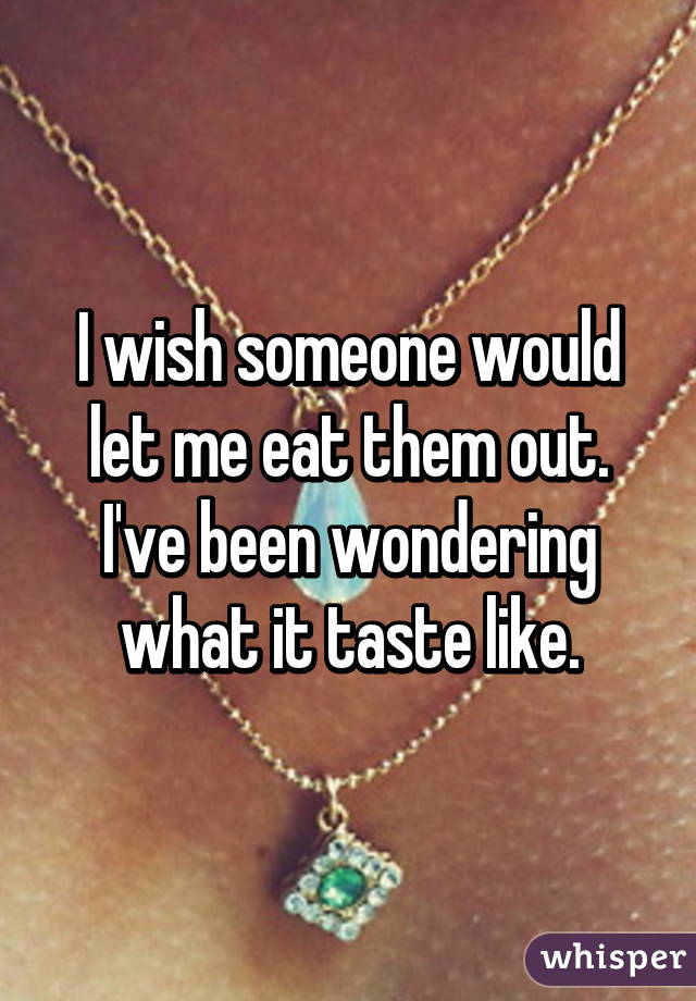 I wish someone would let me eat them out. I've been wondering what it taste like.