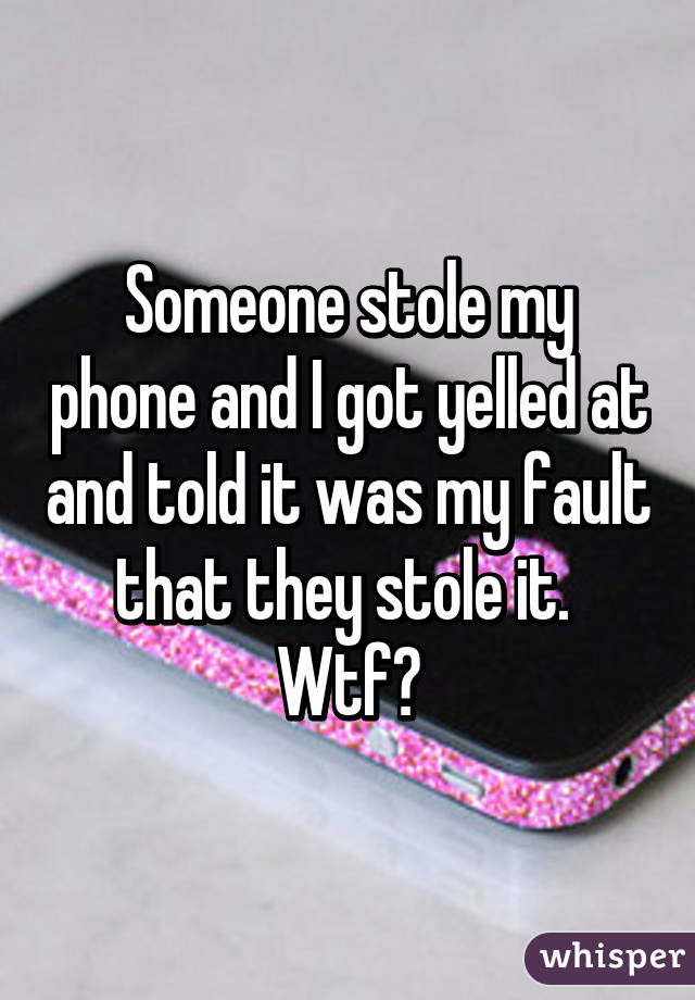 Someone stole my phone and I got yelled at and told it was my fault that they stole it.  Wtf?