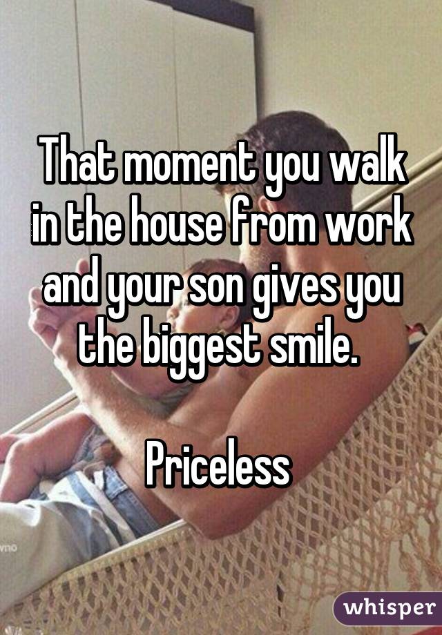 That moment you walk in the house from work and your son gives you the biggest smile. 

Priceless 