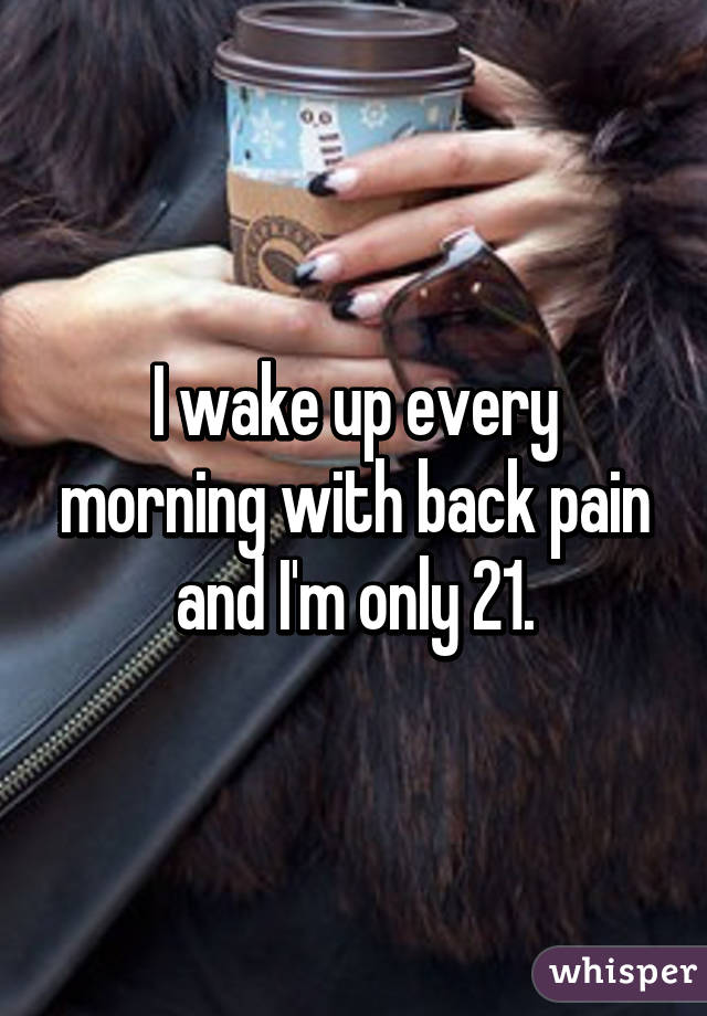 I wake up every morning with back pain and I'm only 21.