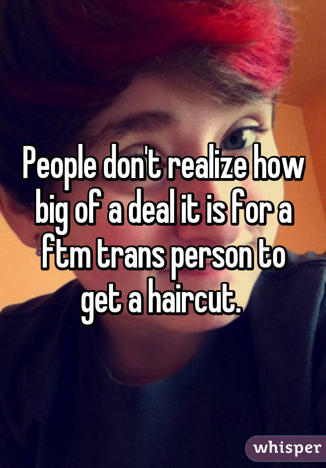 People don't realize how big of a deal it is for a ftm trans person to get a haircut. 