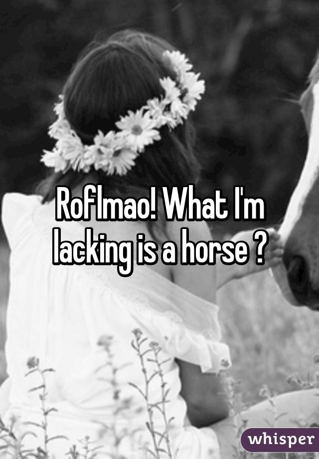 Roflmao! What I'm lacking is a horse 😝