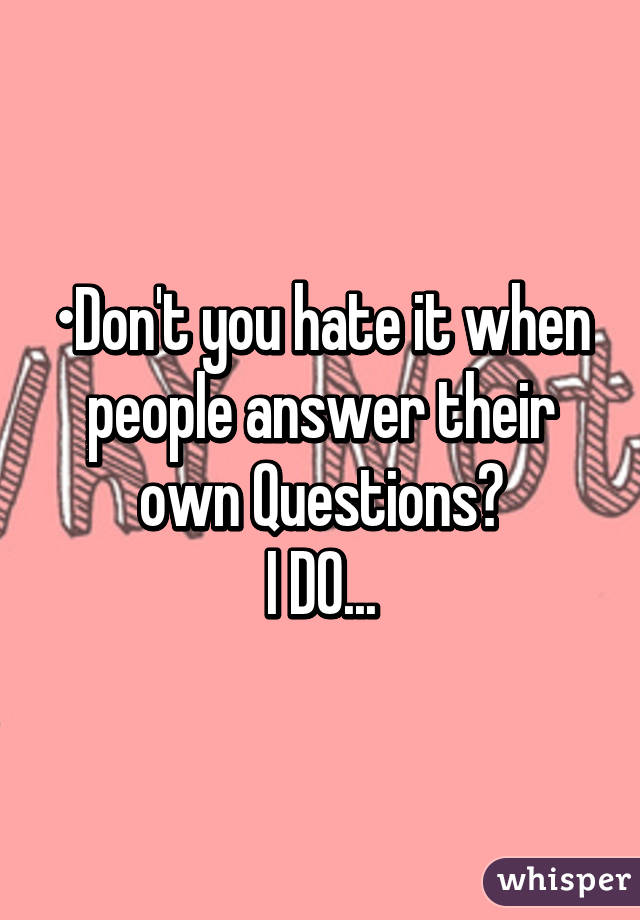 •Don't you hate it when people answer their own Questions?
I DO...