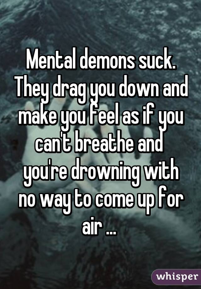 Mental demons suck. They drag you down and make you feel as if you can't breathe and  you're drowning with no way to come up for air ... 