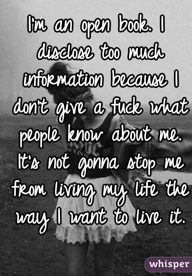 I'm an open book. I disclose too much information because I don't give a fuck what people know about me. It's not gonna stop me from living my life the way I want to live it. 