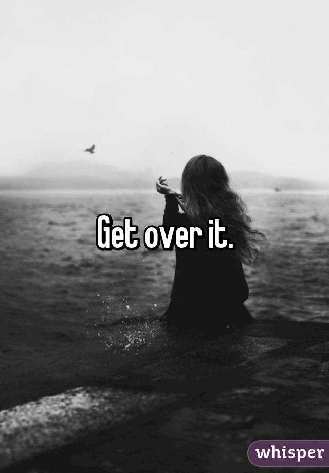 Get over it.