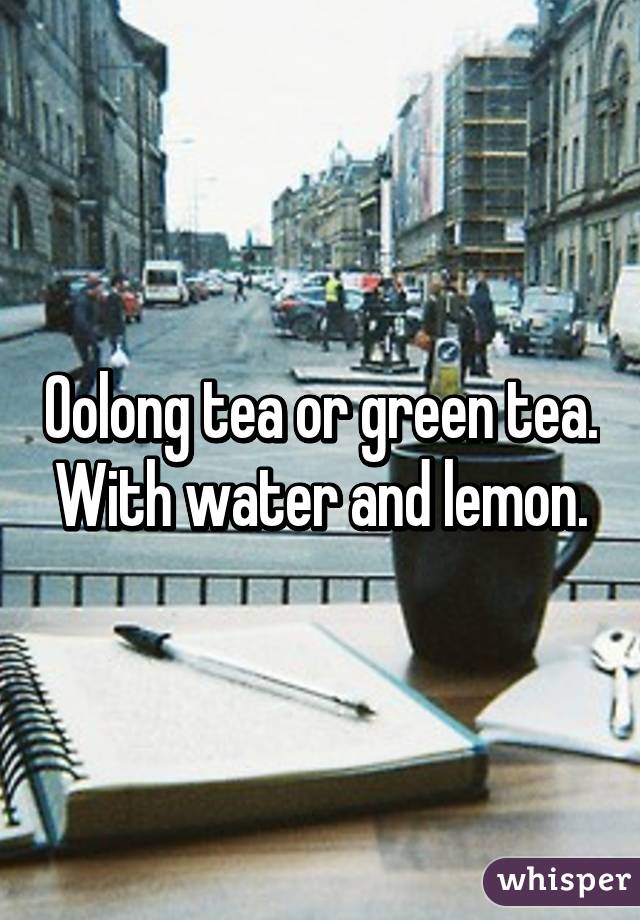 Oolong tea or green tea. With water and lemon.