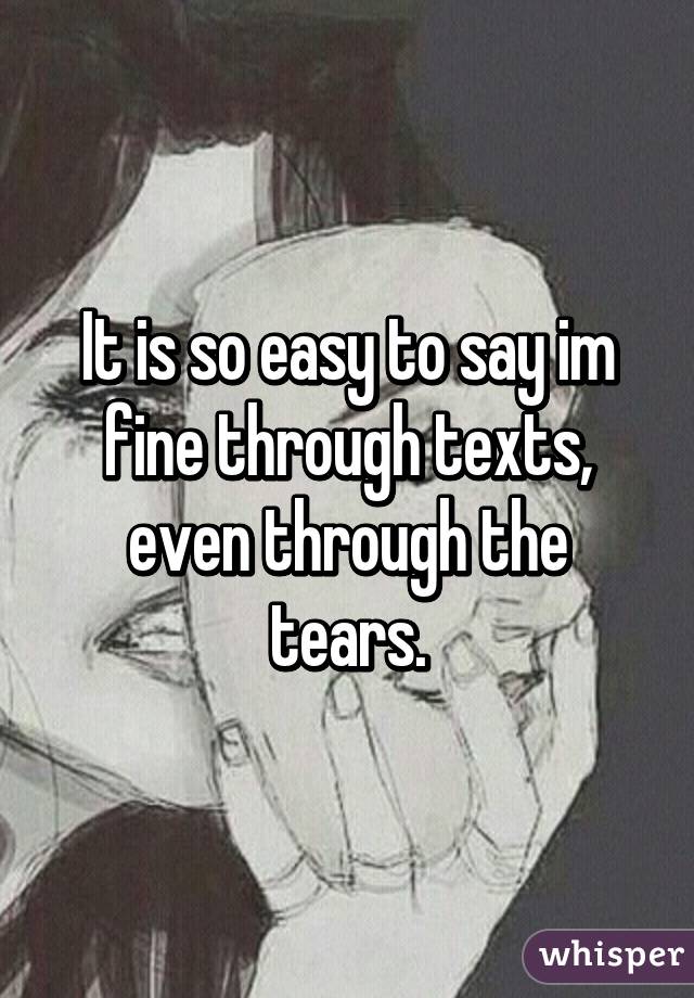 It is so easy to say im fine through texts, even through the tears.