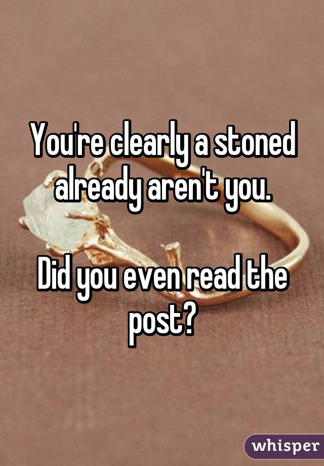 You're clearly a stoned already aren't you.

Did you even read the post?