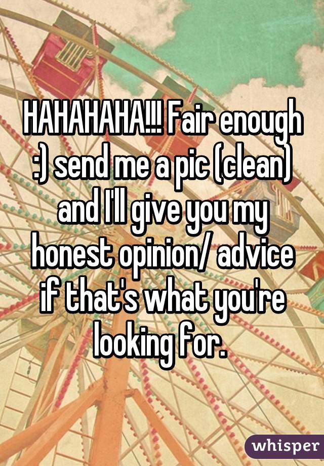 HAHAHAHA!!! Fair enough :) send me a pic (clean) and I'll give you my honest opinion/ advice if that's what you're looking for. 