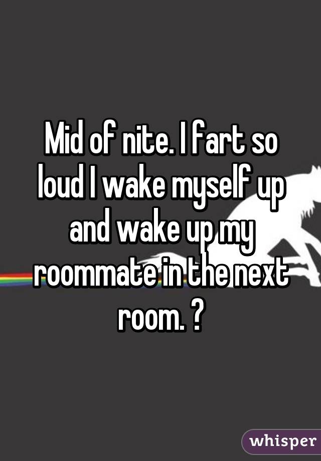 Mid of nite. I fart so loud I wake myself up and wake up my roommate in the next room. 😂