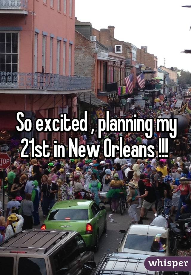 So excited , planning my 21st in New Orleans !!! 