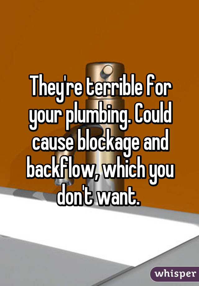 They're terrible for your plumbing. Could cause blockage and backflow, which you don't want. 