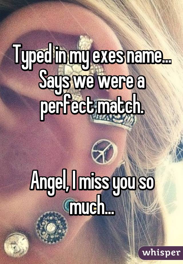 Typed in my exes name...
Says we were a perfect match.


Angel, I miss you so much...