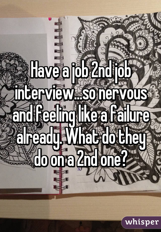 Have a job 2nd job interview...so nervous and feeling like a failure already. What do they do on a 2nd one?