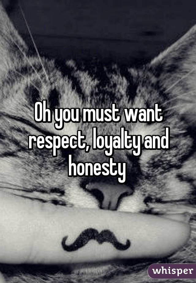 Oh you must want respect, loyalty and honesty 