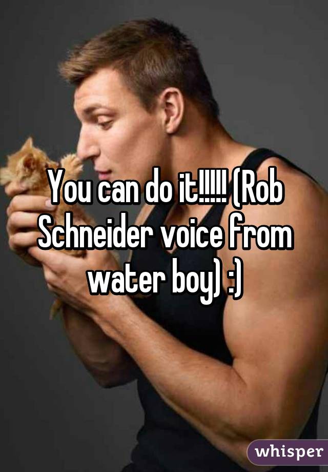 You can do it!!!!! (Rob Schneider voice from water boy) :)