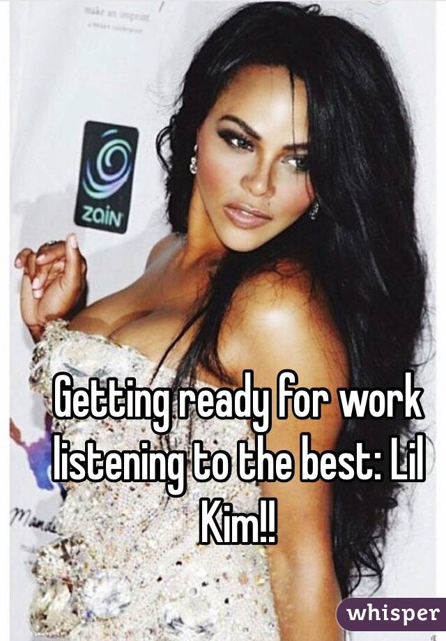 Getting ready for work listening to the best: Lil Kim!!