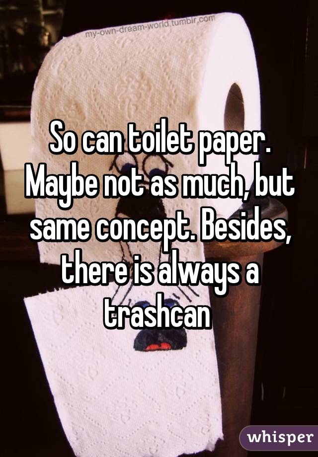 So can toilet paper. Maybe not as much, but same concept. Besides, there is always a trashcan 