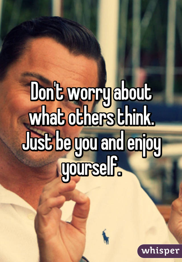 Don't worry about what others think. Just be you and enjoy yourself.