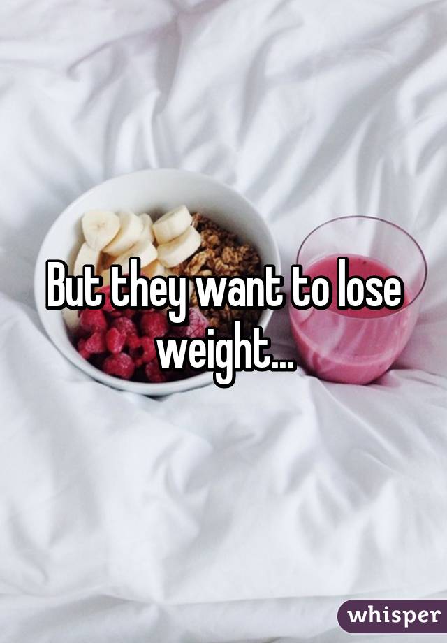 But they want to lose weight...