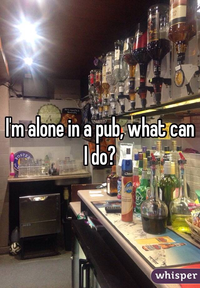 I'm alone in a pub, what can I do?