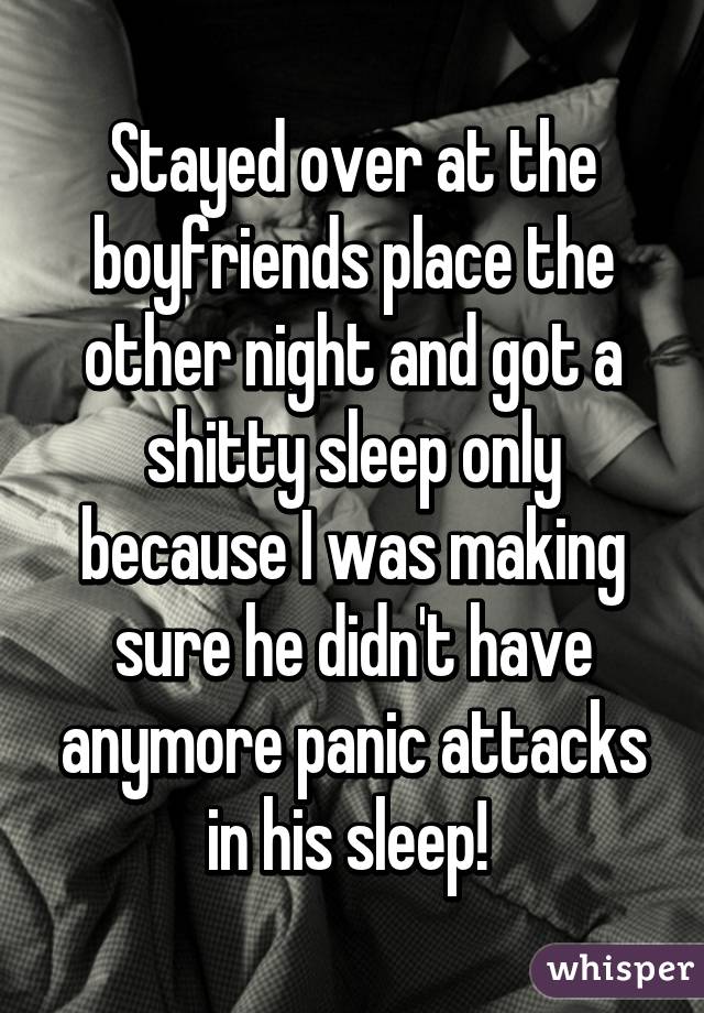 Stayed over at the boyfriends place the other night and got a shitty sleep only because I was making sure he didn't have anymore panic attacks in his sleep! 