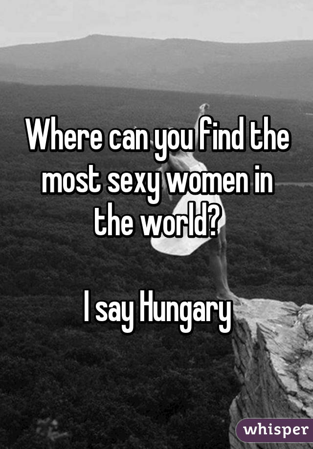 Where can you find the most sexy women in the world?

I say Hungary