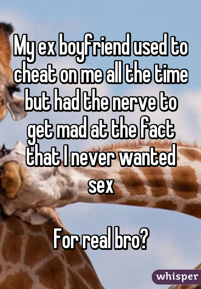 My ex boyfriend used to cheat on me all the time but had the nerve to get mad at the fact that I never wanted sex

For real bro?