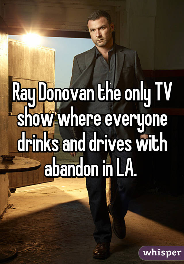 Ray Donovan the only TV show where everyone drinks and drives with abandon in LA. 