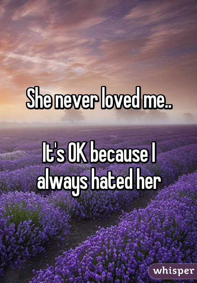 She never loved me..

It's OK because I always hated her