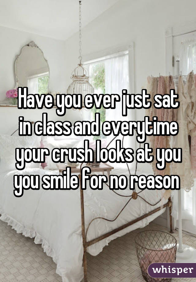 Have you ever just sat in class and everytime your crush looks at you you smile for no reason 