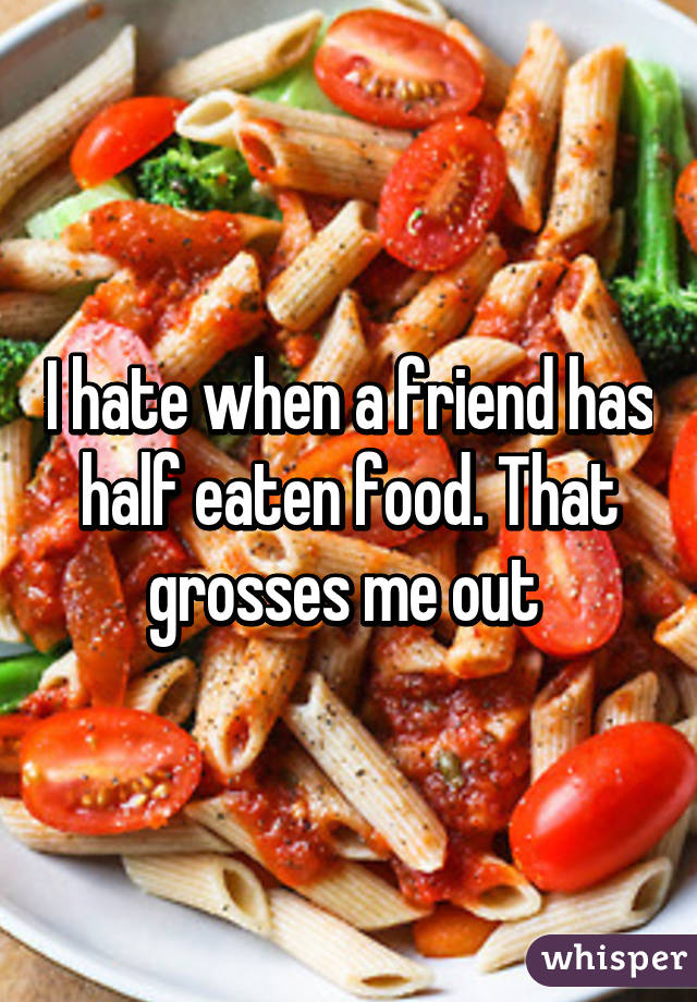 I hate when a friend has half eaten food. That grosses me out 