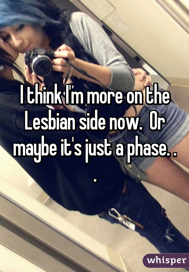 I think I'm more on the Lesbian side now.  Or maybe it's just a phase. . .