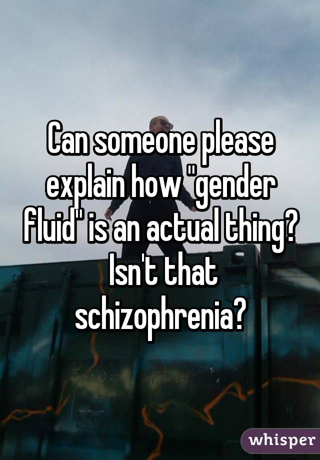 Can someone please explain how "gender fluid" is an actual thing?  Isn't that schizophrenia?